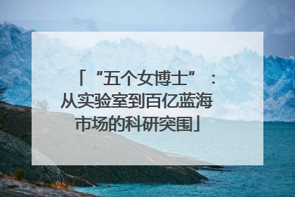 “五个女博士”：从实验室到百亿蓝海市场的科研突围